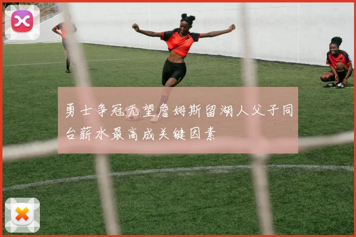勇士争冠无望詹姆斯留湖人父子同台薪水最高成关键因素
