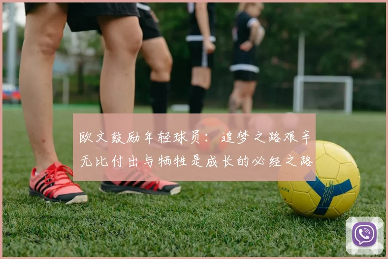 欧文鼓励年轻球员：追梦之路艰辛无比付出与牺牲是成长的必经之路
