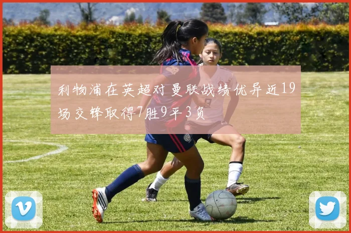 利物浦在英超对曼联战绩优异近19场交锋取得7胜9平3负