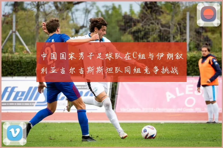 中国国家男子足球队在C组与伊朗叙利亚吉尔吉斯斯坦队同组竞争挑战赛程