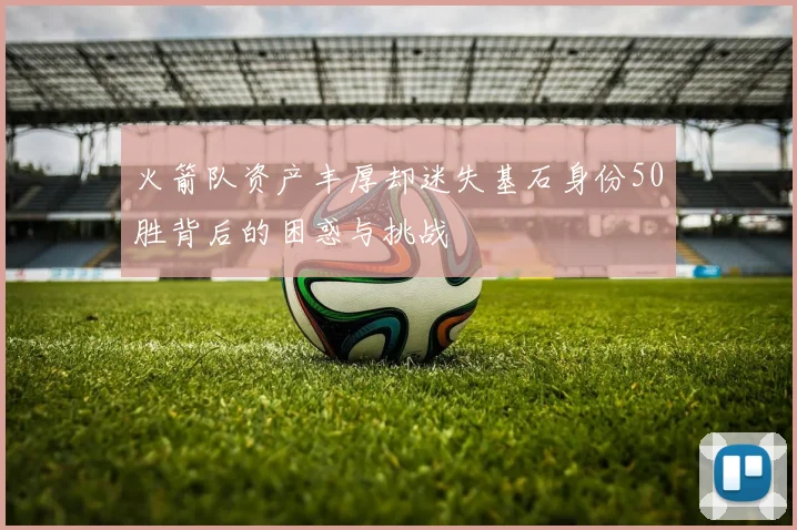 火箭队资产丰厚却迷失基石身份50胜背后的困惑与挑战