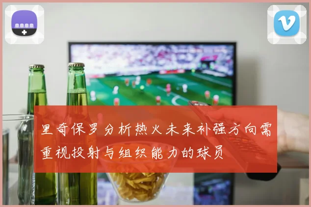 里奇保罗分析热火未来补强方向需重视投射与组织能力的球员