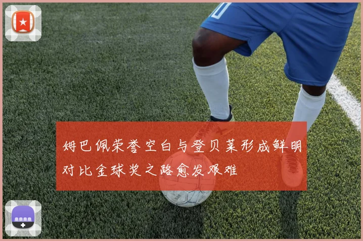 姆巴佩荣誉空白与登贝莱形成鲜明对比金球奖之路愈发艰难