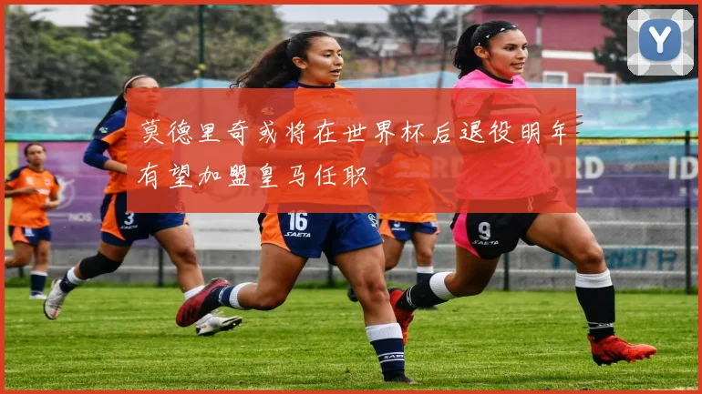 莫德里奇或将在世界杯后退役明年有望加盟皇马任职