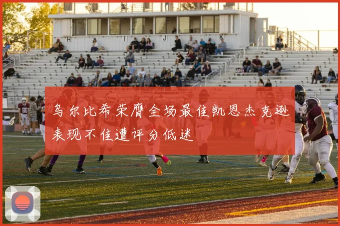乌尔比希荣膺全场最佳凯恩杰克逊表现不佳遭评分低迷