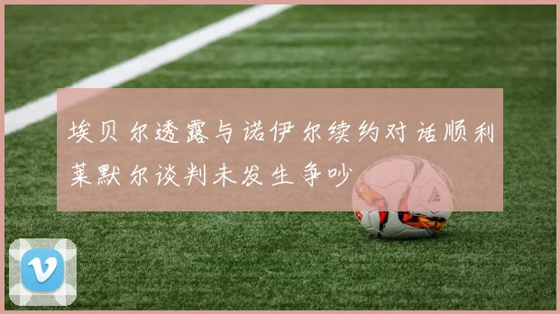 埃贝尔透露与诺伊尔续约对话顺利莱默尔谈判未发生争吵