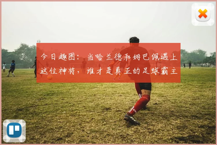 今日趣图：当哈兰德和姆巴佩遇上这位神将，谁才是真正的足球霸主