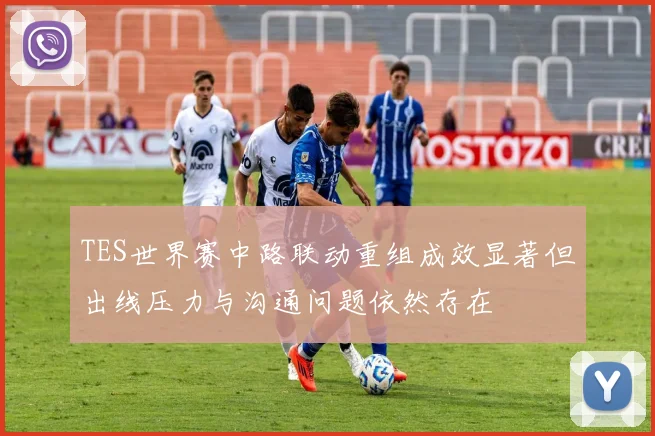 TES世界赛中路联动重组成效显著但出线压力与沟通问题依然存在