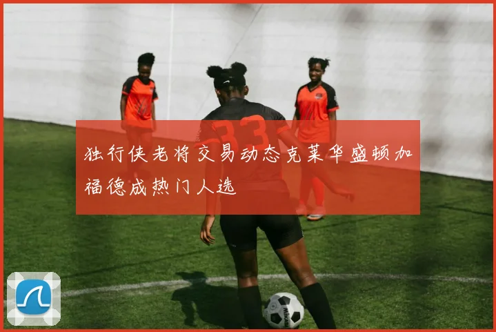 独行侠老将交易动态克莱华盛顿加福德成热门人选
