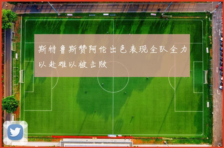 斯特鲁斯赞阿伦出色表现全队全力以赴难以被击败