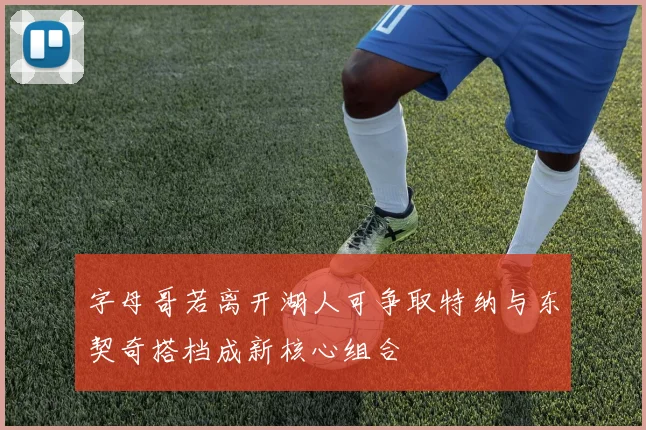 字母哥若离开湖人可争取特纳与东契奇搭档成新核心组合